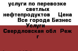 услуги по перевозке светлых нефтепродуктов  › Цена ­ 30 - Все города Бизнес » Услуги   . Свердловская обл.,Реж г.